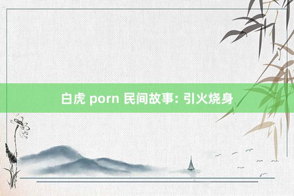 白虎 porn 民间故事: 引火烧身