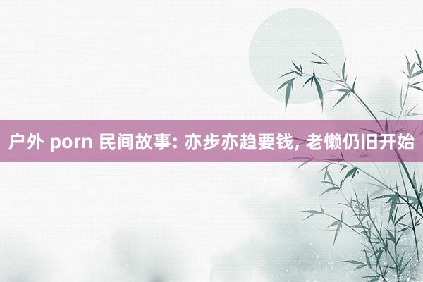户外 porn 民间故事: 亦步亦趋要钱, 老懒仍旧开始