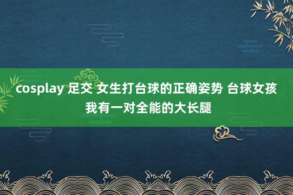 cosplay 足交 女生打台球的正确姿势 台球女孩 我有一对全能的大长腿