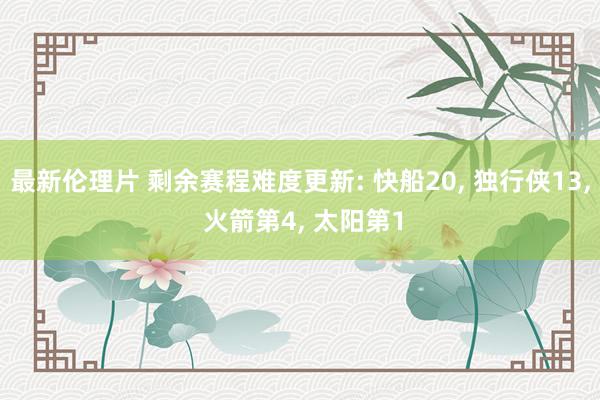 最新伦理片 剩余赛程难度更新: 快船20, 独行侠13, 火箭第4, 太阳第1