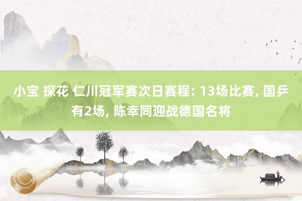 小宝 探花 仁川冠军赛次日赛程: 13场比赛, 国乒有2场, 陈幸同迎战德国名将