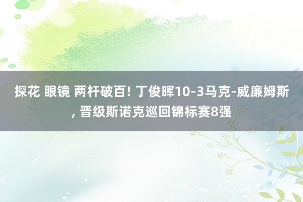 探花 眼镜 两杆破百! 丁俊晖10-3马克-威廉姆斯, 晋级斯诺克巡回锦标赛8强
