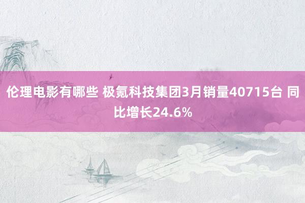 伦理电影有哪些 极氪科技集团3月销量40715台 同比增长24.6%