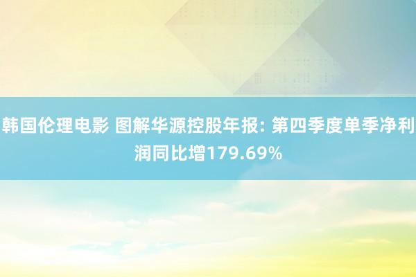 韩国伦理电影 图解华源控股年报: 第四季度单季净利润同比增179.69%