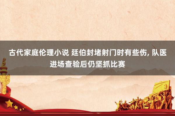 古代家庭伦理小说 廷伯封堵射门时有些伤, 队医进场查验后仍坚抓比赛