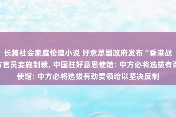 长篇社会家庭伦理小说 好意思国政府发布“香港战略法敷陈”、对中方官员妄施制裁, 中国驻好意思使馆: 中方必将选拔有劲要领给以坚决反制