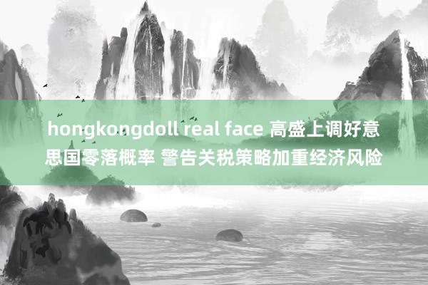 hongkongdoll real face 高盛上调好意思国零落概率 警告关税策略加重经济风险