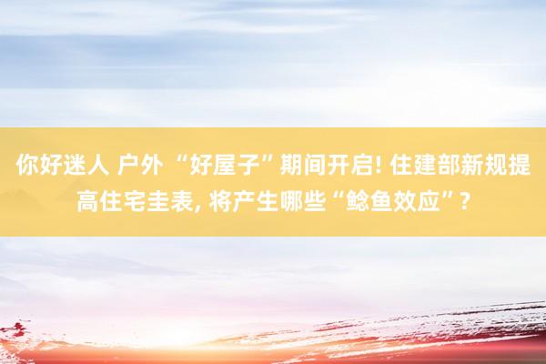 你好迷人 户外 “好屋子”期间开启! 住建部新规提高住宅圭表, 将产生哪些“鲶鱼效应”?