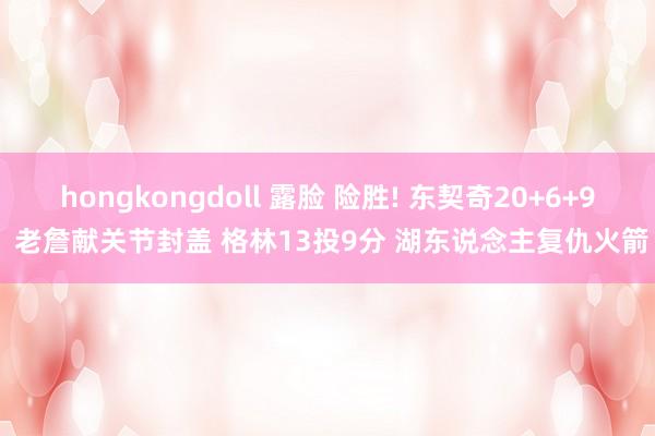 hongkongdoll 露脸 险胜! 东契奇20+6+9 老詹献关节封盖 格林13投9分 湖东说念主复仇火箭