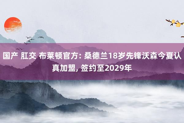 国产 肛交 布莱顿官方: 桑德兰18岁先锋沃森今夏认真加盟, 签约至2029年