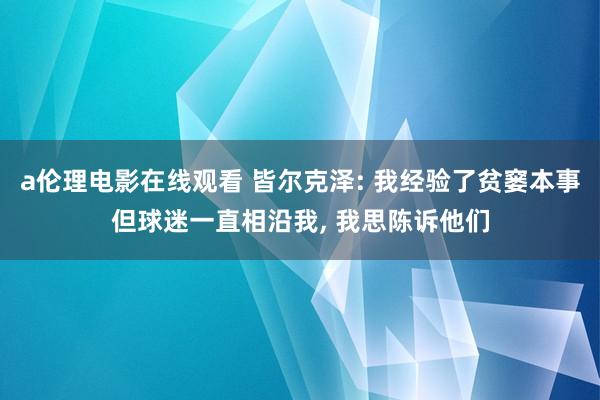 a伦理电影在线观看 皆尔克泽: 我经验了贫窭本事但球迷一直相沿我, 我思陈诉他们