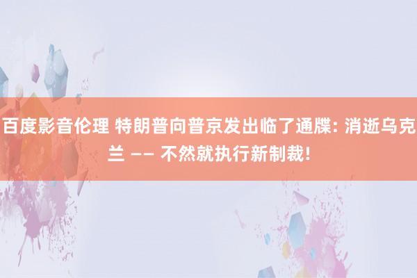 百度影音伦理 特朗普向普京发出临了通牒: 消逝乌克兰 —— 不然就执行新制裁!