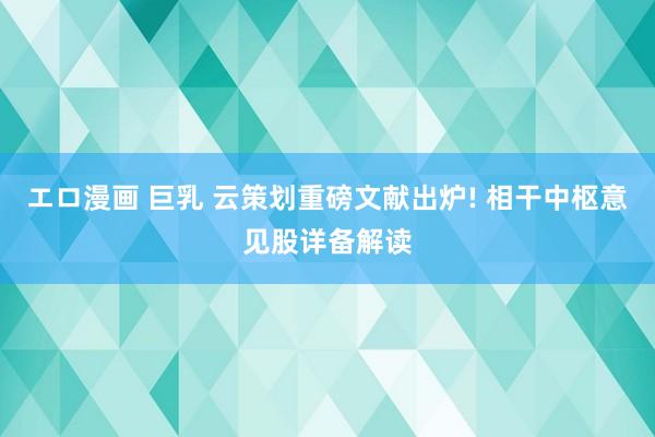 エロ漫画 巨乳 云策划重磅文献出炉! 相干中枢意见股详备解读