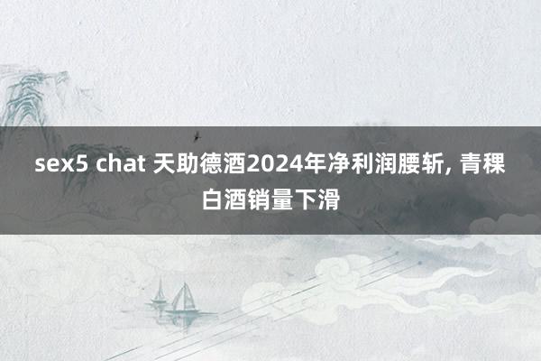 sex5 chat 天助德酒2024年净利润腰斩, 青稞白酒销量下滑