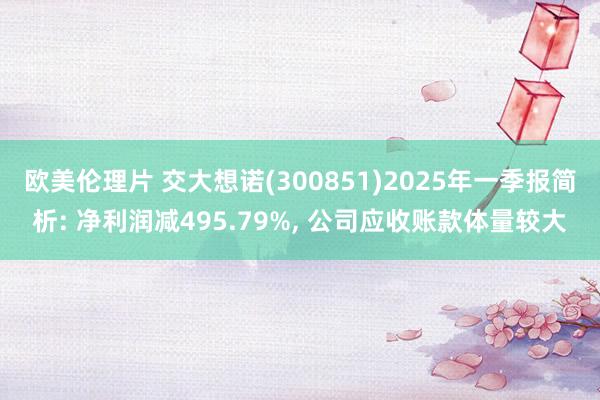 欧美伦理片 交大想诺(300851)2025年一季报简析: 净利润减495.79%, 公司应收账款体量较大