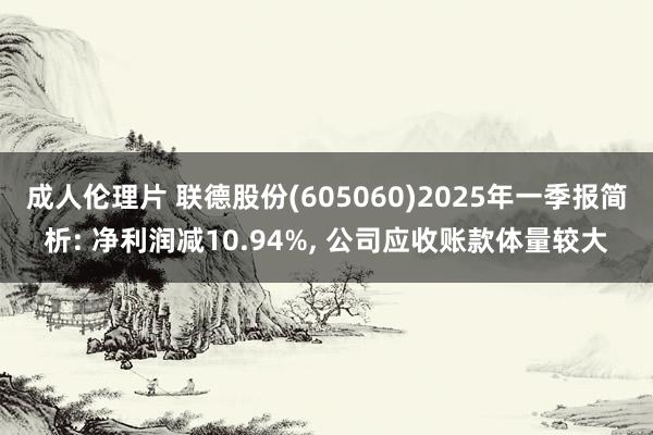 成人伦理片 联德股份(605060)2025年一季报简析: 净利润减10.94%, 公司应收账款体量较大