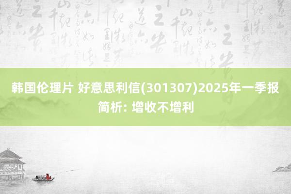 韩国伦理片 好意思利信(301307)2025年一季报简析: 增收不增利