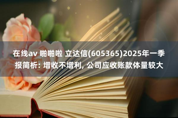 在线av 啪啪啦 立达信(605365)2025年一季报简析: 增收不增利, 公司应收账款体量较大