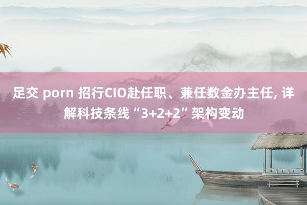 足交 porn 招行CIO赴任职、兼任数金办主任, 详解科技条线“3+2+2”架构变动
