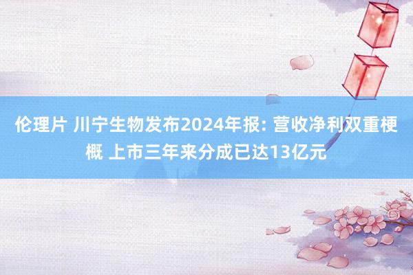 伦理片 川宁生物发布2024年报: 营收净利双重梗概 上市三年来分成已达13亿元