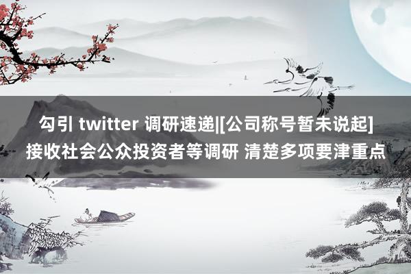 勾引 twitter 调研速递|[公司称号暂未说起]接收社会公众投资者等调研 清楚多项要津重点