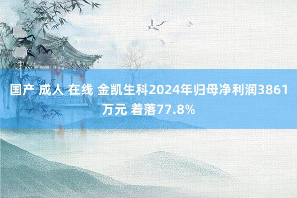 国产 成人 在线 金凯生科2024年归母净利润3861万元 着落77.8%