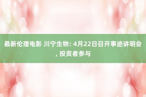 最新伦理电影 川宁生物: 4月22日召开事迹讲明会, 投资者参与