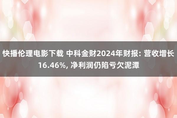 快播伦理电影下载 中科金财2024年财报: 营收增长16.46%, 净利润仍陷亏欠泥潭