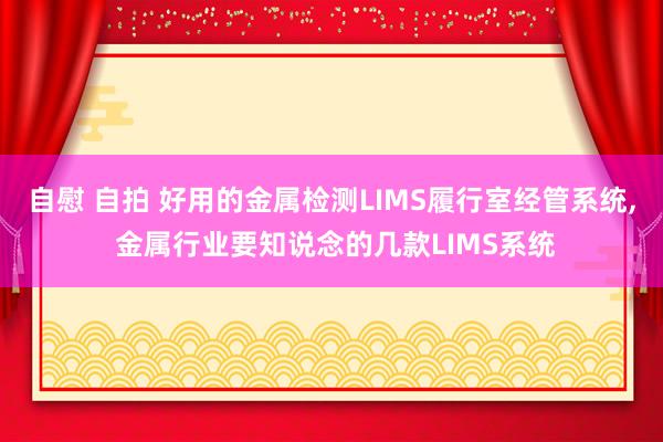 自慰 自拍 好用的金属检测LIMS履行室经管系统, 金属行业要知说念的几款LIMS系统