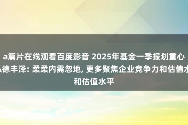 a篇片在线观看百度影音 2025年基金一季报划重心! 泓德丰泽: 柔柔内需忽地, 更多聚焦企业竞争力和估值水平