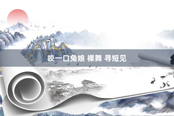 咬一口兔娘 裸舞 寻短见