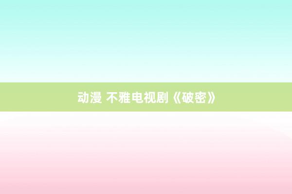 动漫 不雅电视剧《破密》