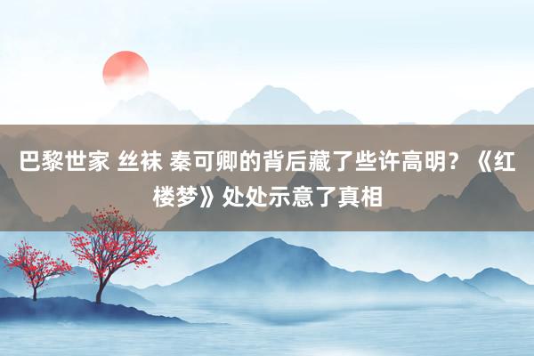巴黎世家 丝袜 秦可卿的背后藏了些许高明？《红楼梦》处处示意了真相
