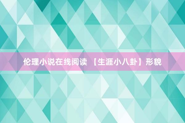 伦理小说在线阅读 【生涯小八卦】形貌