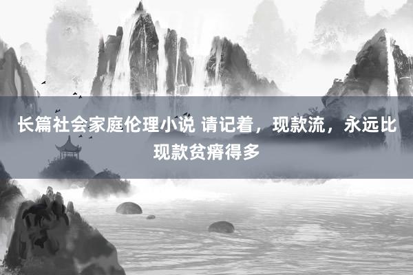 长篇社会家庭伦理小说 请记着，现款流，永远比现款贫瘠得多