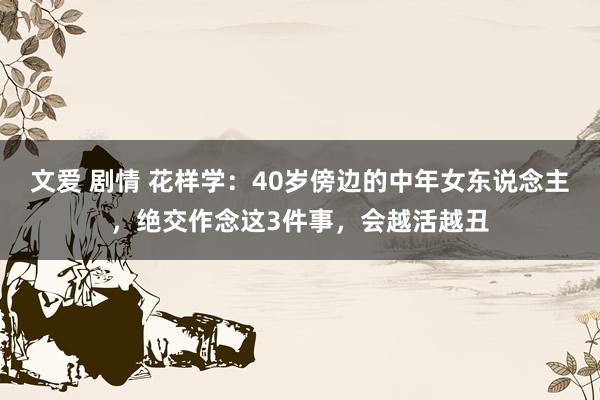 文爱 剧情 花样学：40岁傍边的中年女东说念主，绝交作念这3件事，会越活越丑