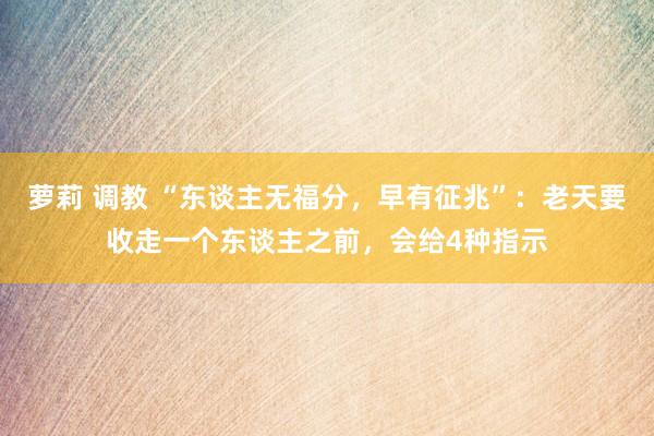 萝莉 调教 “东谈主无福分，早有征兆”：老天要收走一个东谈主之前，会给4种指示