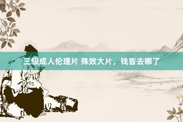 三级成人伦理片 殊效大片，钱皆去哪了