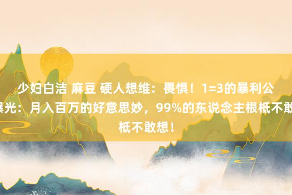 少妇白洁 麻豆 硬人想维：畏惧！1=3的暴利公式曝光：月入百万的好意思妙，99%的东说念主根柢不敢想！