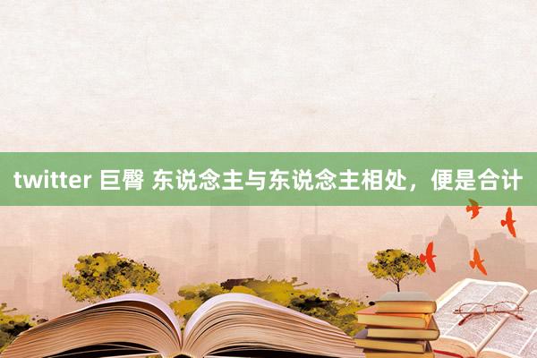 twitter 巨臀 东说念主与东说念主相处，便是合计