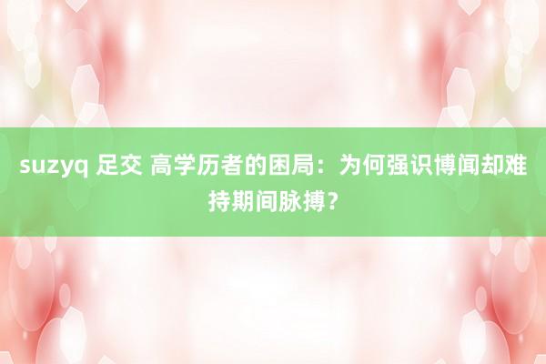 suzyq 足交 高学历者的困局：为何强识博闻却难持期间脉搏？