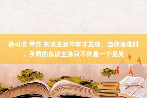 徐可欣 拳交 东谈主到中年才发现，当你落难时，所谓的东谈主脉只不外是一个见笑