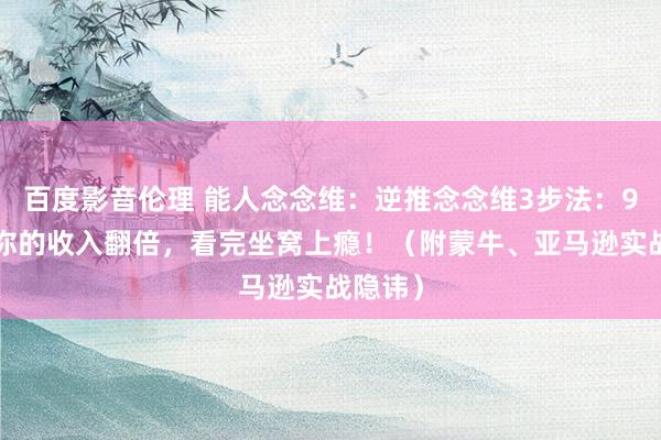百度影音伦理 能人念念维：逆推念念维3步法：90天让你的收入翻倍，看完坐窝上瘾！（附蒙牛、亚马逊实战隐讳）
