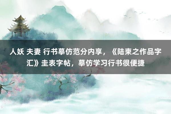 人妖 夫妻 行书摹仿范分内享，《陆柬之作品字汇》圭表字帖，摹仿学习行书很便捷