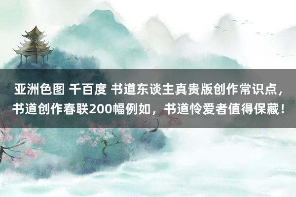 亚洲色图 千百度 书道东谈主真贵版创作常识点，书道创作春联200幅例如，书道怜爱者值得保藏！