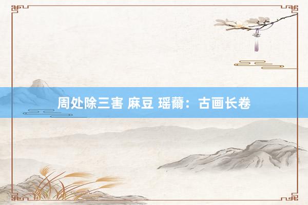 周处除三害 麻豆 瑶薾：古画长卷