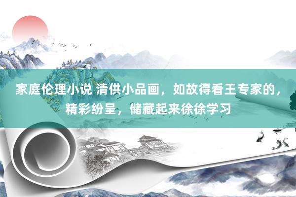 家庭伦理小说 清供小品画，如故得看王专家的，精彩纷呈，储藏起来徐徐学习