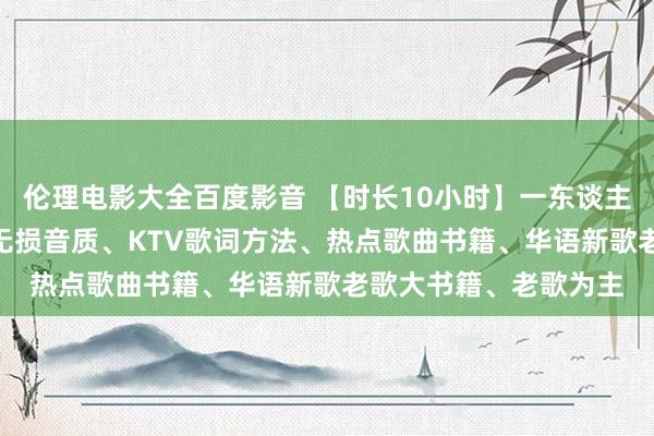 伦理电影大全百度影音 【时长10小时】一东谈主一首成名曲138首、无损音质、KTV歌词方法、热点歌曲书籍、华语新歌老歌大书籍、老歌为主