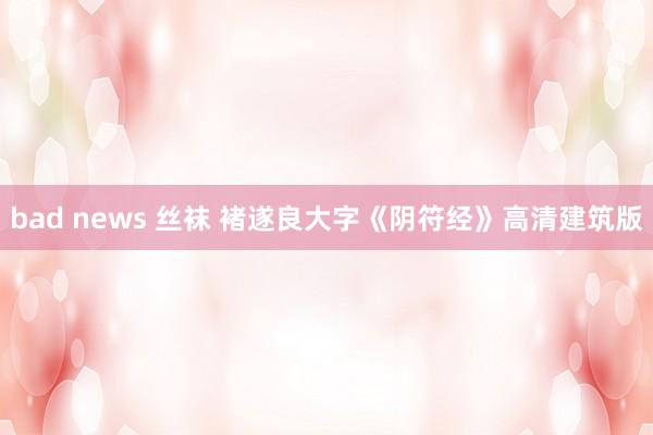 bad news 丝袜 褚遂良大字《阴符经》高清建筑版
