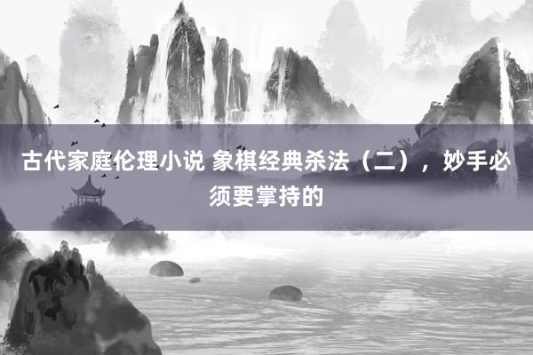 古代家庭伦理小说 象棋经典杀法（二），妙手必须要掌持的